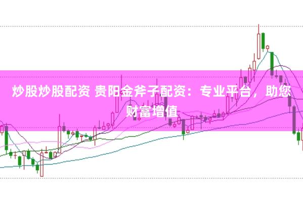 炒股炒股配资 贵阳金斧子配资：专业平台，助您财富增值