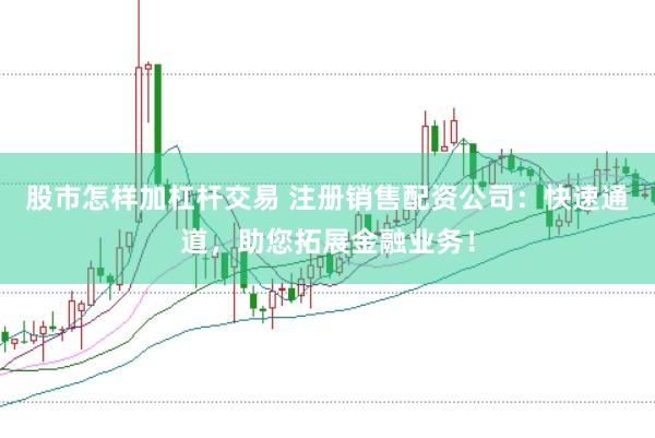 股市怎样加杠杆交易 注册销售配资公司：快速通道，助您拓展金融业务！