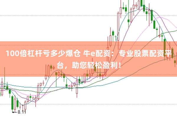 100倍杠杆亏多少爆仓 牛e配资：专业股票配资平台，助您轻松盈利！