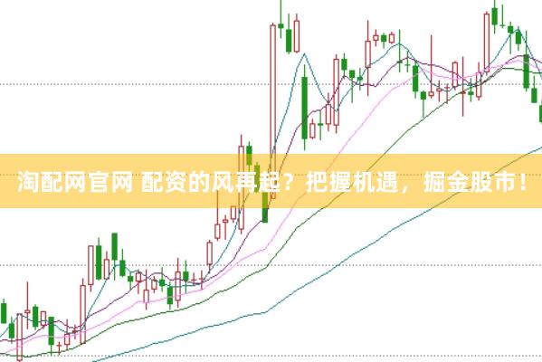 淘配网官网 配资的风再起？把握机遇，掘金股市！