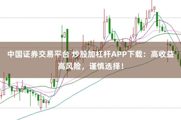 中国证券交易平台 炒股加杠杆APP下载：高收益高风险，谨慎选择！