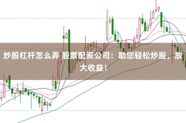 炒股杠杆怎么弄 股票配资公司：助您轻松炒股，放大收益！