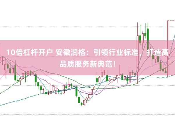 10倍杠杆开户 安徽润格：引领行业标准，打造高品质服务新典范！