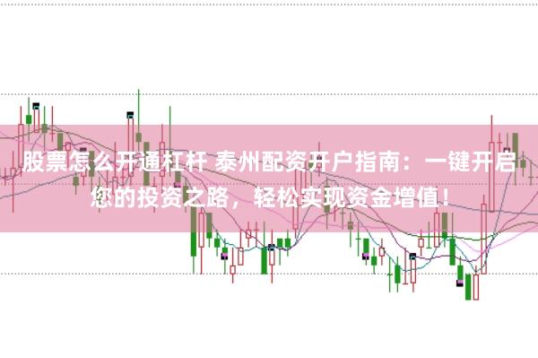 股票怎么开通杠杆 泰州配资开户指南：一键开启您的投资之路，轻松实现资金增值！