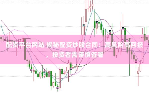配资平台网站 揭秘配资炒股合同：高风险高回报，投资者需谨慎签署