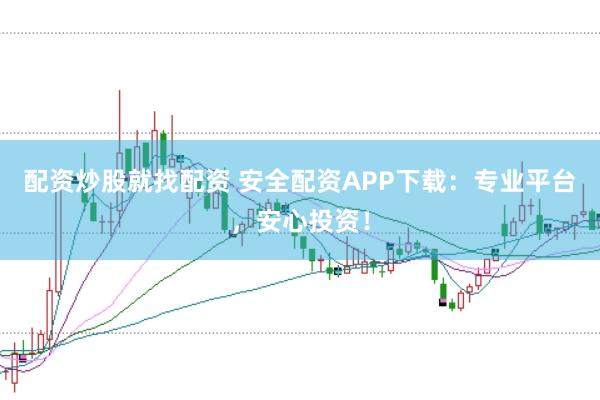 配资炒股就找配资 安全配资APP下载：专业平台，安心投资！