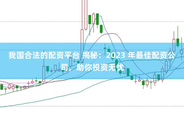 我国合法的配资平台 揭秘：2023 年最佳配资公司，助你投资无忧