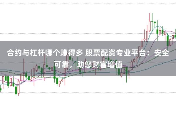 合约与杠杆哪个赚得多 股票配资专业平台：安全可靠，助您财富增值