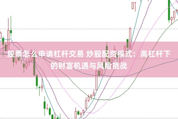 股票怎么申请杠杆交易 炒股配资模式：高杠杆下的财富机遇与风险挑战