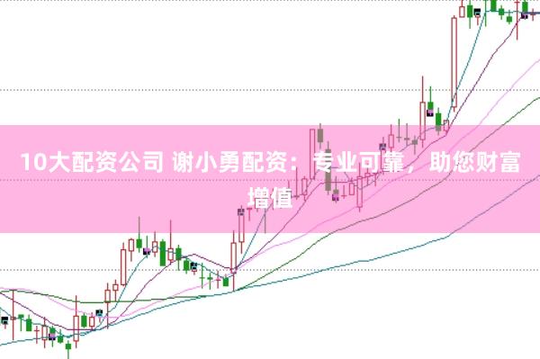 10大配资公司 谢小勇配资：专业可靠，助您财富增值