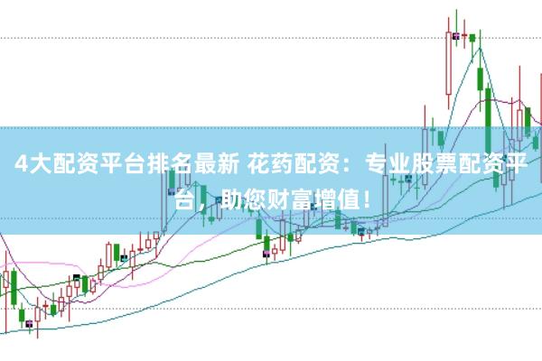 4大配资平台排名最新 花药配资：专业股票配资平台，助您财富增值！