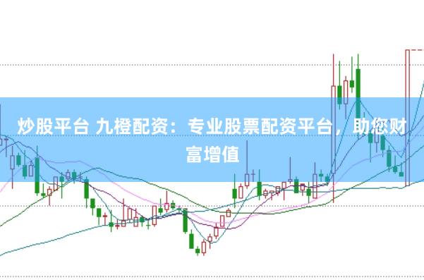 炒股平台 九橙配资：专业股票配资平台，助您财富增值
