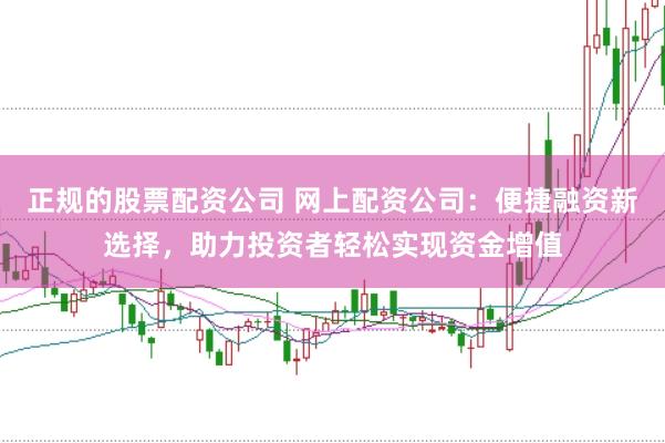 正规的股票配资公司 网上配资公司：便捷融资新选择，助力投资者轻松实现资金增值