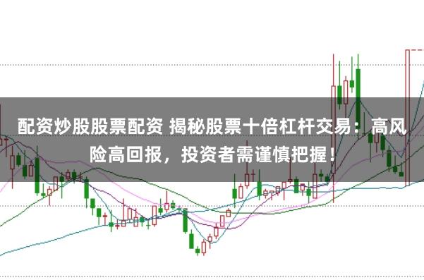 配资炒股股票配资 揭秘股票十倍杠杆交易：高风险高回报，投资者需谨慎把握！
