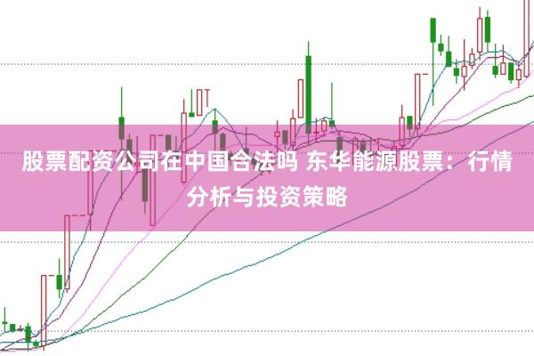 股票配资公司在中国合法吗 东华能源股票：行情分析与投资策略
