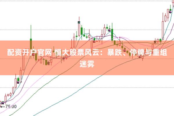 配资开户官网 恒大股票风云：暴跌、停牌与重组迷雾