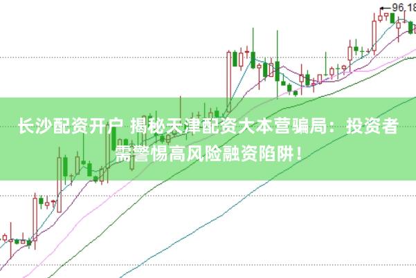 长沙配资开户 揭秘天津配资大本营骗局：投资者需警惕高风险融资陷阱！