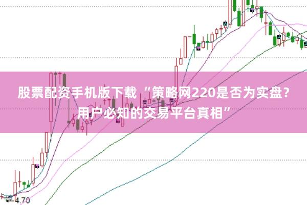 股票配资手机版下载 “策略网220是否为实盘？用户必知的交易平台真相”