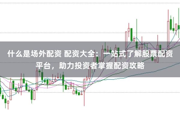 什么是场外配资 配资大全：一站式了解股票配资平台，助力投资者掌握配资攻略