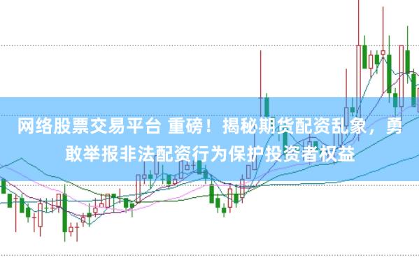 网络股票交易平台 重磅！揭秘期货配资乱象，勇敢举报非法配资行为保护投资者权益