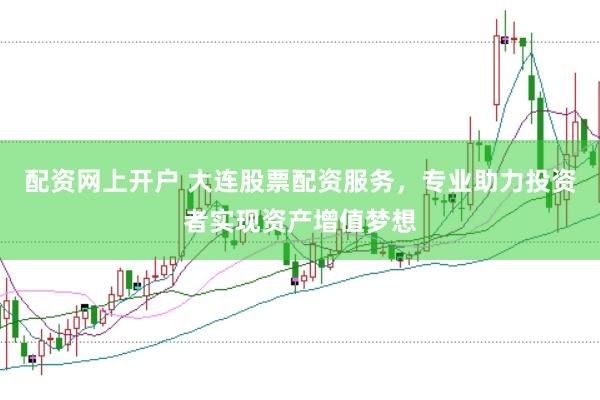 配资网上开户 大连股票配资服务，专业助力投资者实现资产增值梦想