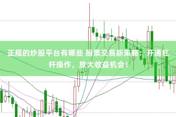 正规的炒股平台有哪些 股票交易新策略：开通杠杆操作，放大收益机会！