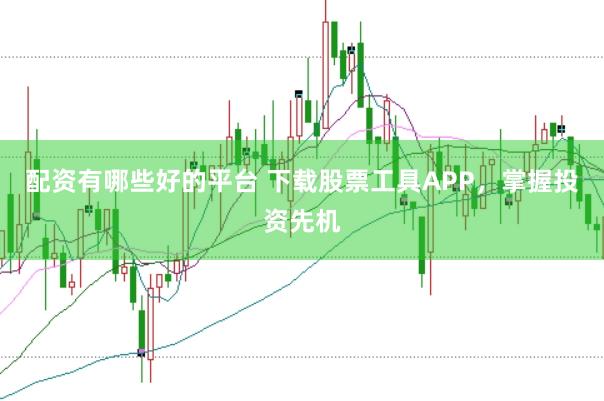 配资有哪些好的平台 下载股票工具APP，掌握投资先机