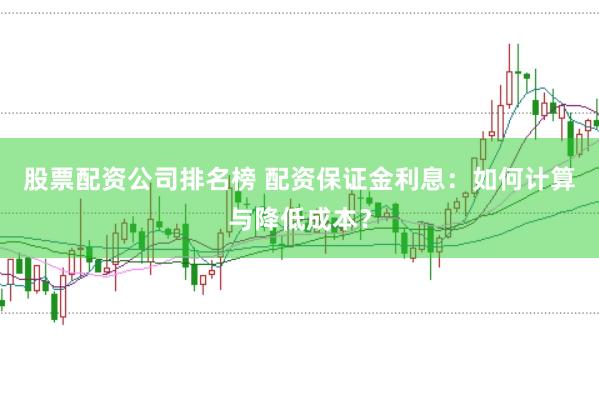 股票配资公司排名榜 配资保证金利息：如何计算与降低成本？