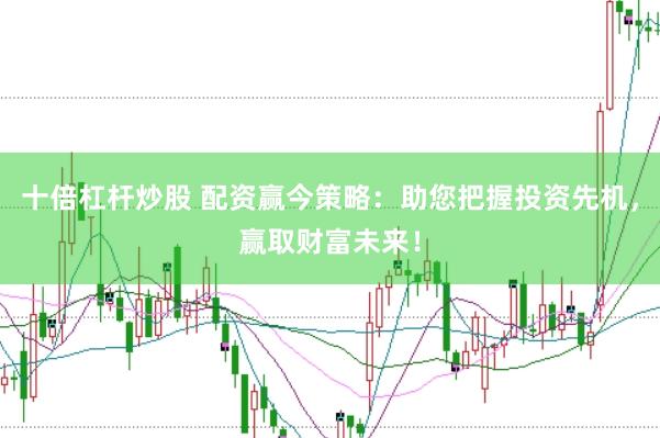 十倍杠杆炒股 配资赢今策略：助您把握投资先机，赢取财富未来！