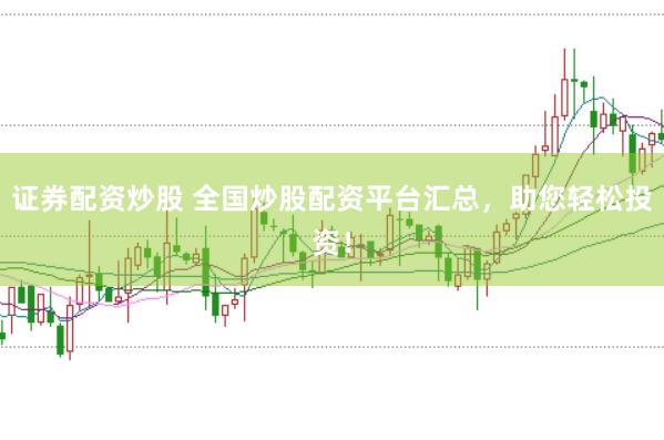 证券配资炒股 全国炒股配资平台汇总，助您轻松投资！