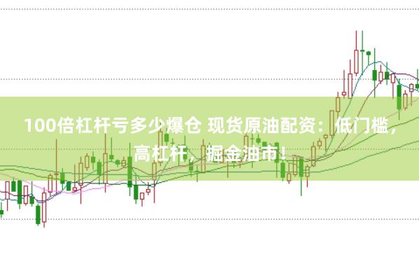100倍杠杆亏多少爆仓 现货原油配资：低门槛，高杠杆，掘金油市！