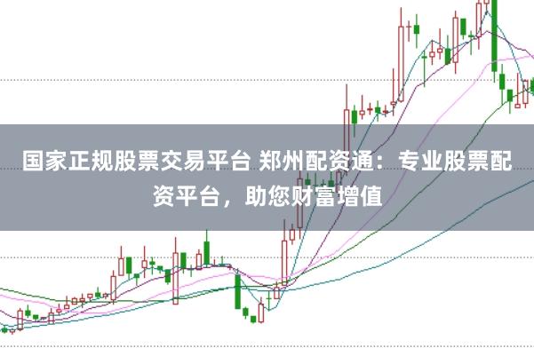 国家正规股票交易平台 郑州配资通：专业股票配资平台，助您财富增值