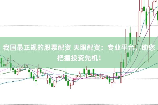 我国最正规的股票配资 天眼配资：专业平台，助您把握投资先机！