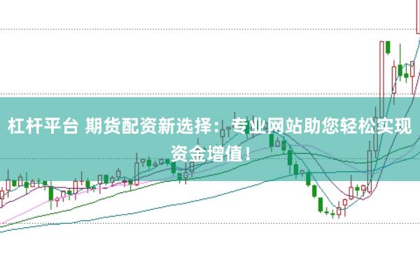 杠杆平台 期货配资新选择：专业网站助您轻松实现资金增值！