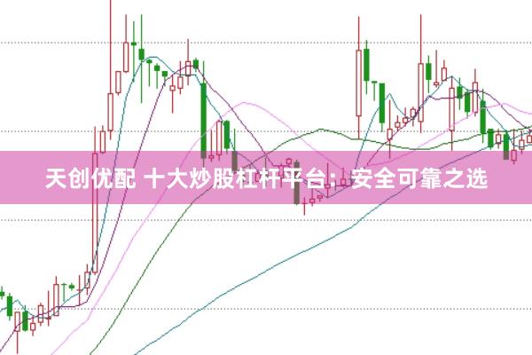 天创优配 十大炒股杠杆平台：安全可靠之选