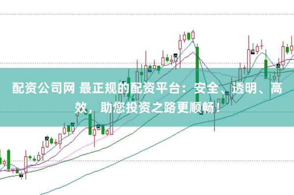 配资公司网 最正规的配资平台:安全、透明、高效,助您投资之路更顺畅!