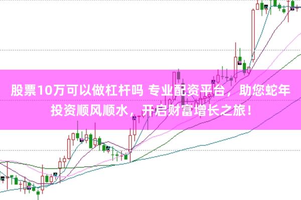 股票10万可以做杠杆吗 专业配资平台,助您蛇年投资顺风顺水,开启财富增长之旅!