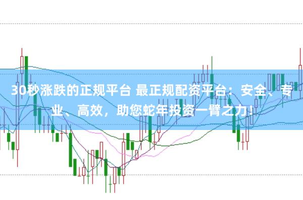 30秒涨跌的正规平台 最正规配资平台:安全、专业、高效,助您蛇年投资一臂之力!