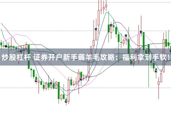 炒股杠杆 证券开户新手薅羊毛攻略:福利拿到手软!