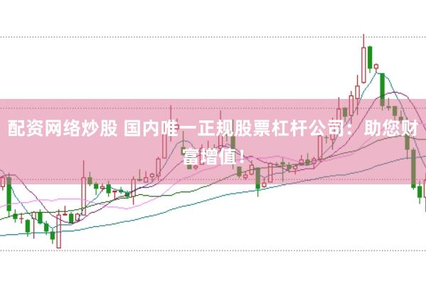 配资网络炒股 国内唯一正规股票杠杆公司：助您财富增值！
