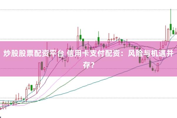 炒股股票配资平台 信用卡支付配资：风险与机遇并存？