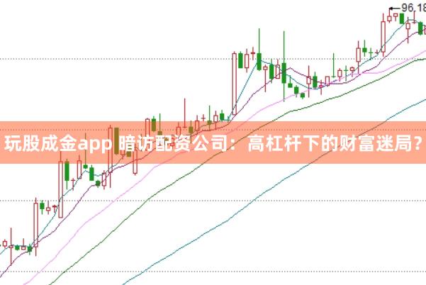 玩股成金app 暗访配资公司:高杠杆下的财富迷局?