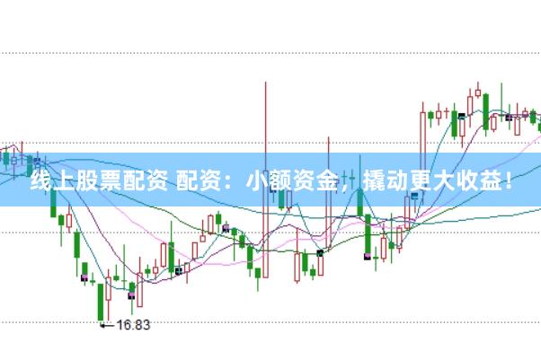 线上股票配资 配资：小额资金，撬动更大收益！