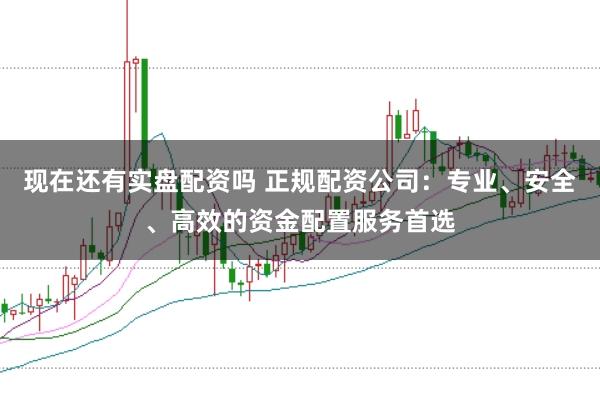 现在还有实盘配资吗 正规配资公司:专业、安全、高效的资金配置服务首选