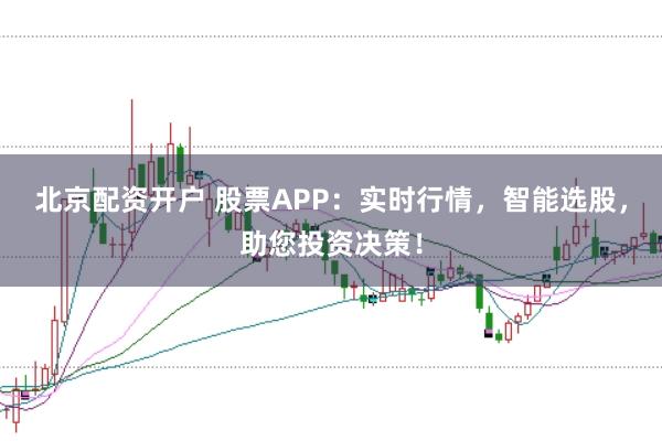 北京配资开户 股票APP:实时行情,智能选股,助您投资决策!