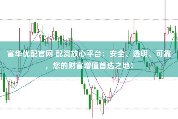 富华优配官网 配资放心平台:安全、透明、可靠,您的财富增值首选之地!