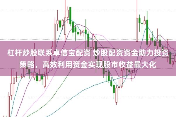 杠杆炒股联系卓信宝配资 炒股配资资金助力投资策略,高效利用资金实现股市收益最大化