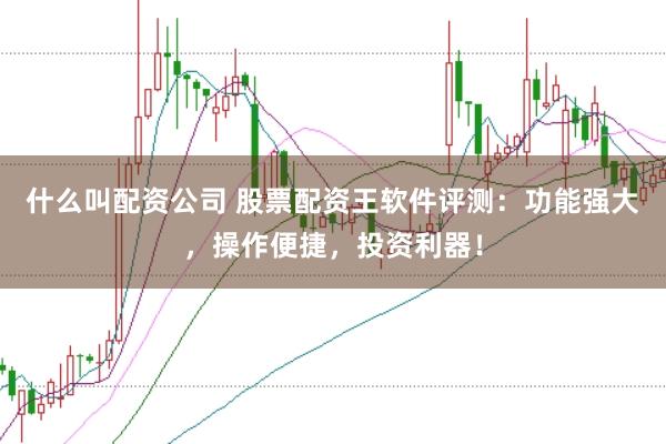 什么叫配资公司 股票配资王软件评测：功能强大，操作便捷，投资利器！