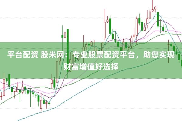 平台配资 股米网：专业股票配资平台，助您实现财富增值好选择