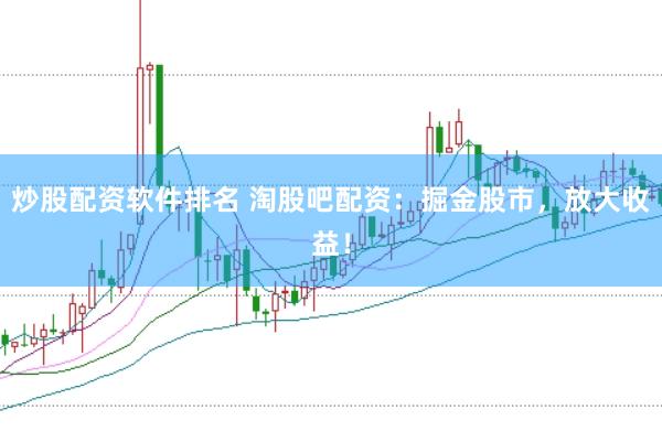 炒股配资软件排名 淘股吧配资：掘金股市，放大收益！